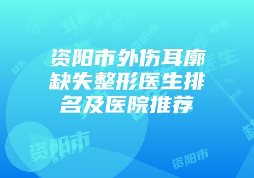 资阳市外伤耳廓缺失整形医生排名及医院推荐