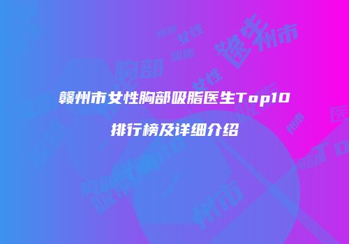 赣州市女性胸部吸脂医生Top10排行榜及详细介绍