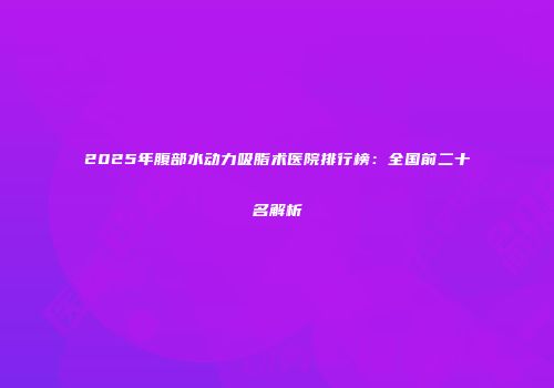2025年腹部水动力吸脂术医院排行榜：全国前二十名解析