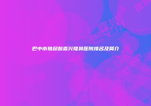 巴中市玻尿酸嘉兴隆鼻医院排名及简介