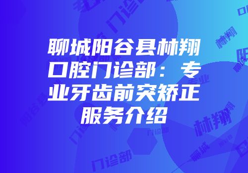 聊城阳谷县林翔口腔门诊部：专业牙齿前突矫正服务介绍