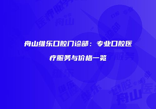 舟山维乐口腔门诊部：专业口腔医疗服务与价格一览