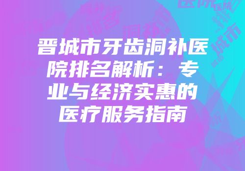 晋城市牙齿洞补医院排名解析：专业与经济实惠的医疗服务指南