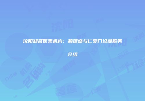 沈阳知名医美机构：碧莲盛与仁爱门诊部服务介绍