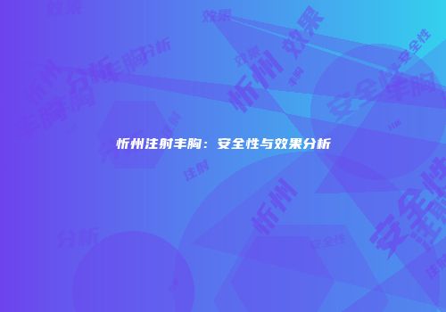 忻州注射丰胸：安全性与效果分析
