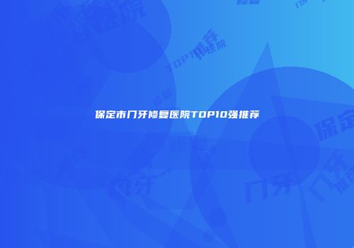 保定市门牙修复医院TOP10强推荐