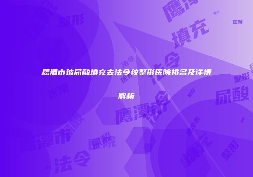 鹰潭市玻尿酸填充去法令纹整形医院排名及详情解析