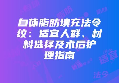 自体脂肪填充法令纹：适宜人群、材料选择及术后护理指南