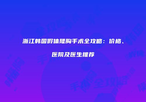 浙江韩国假体隆胸手术全攻略：价格、医院及医生推荐