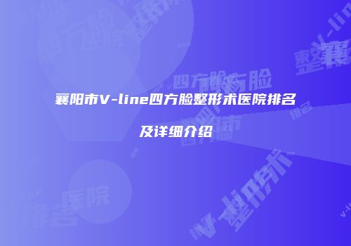 襄阳市V-line四方脸整形术医院排名及详细介绍