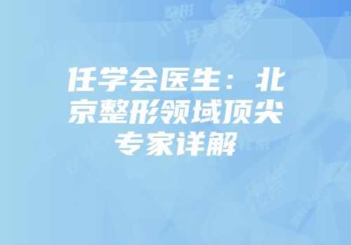 任学会医生：北京整形领域顶尖专家详解