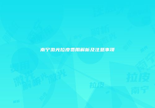 南宁激光拉皮费用解析及注意事项