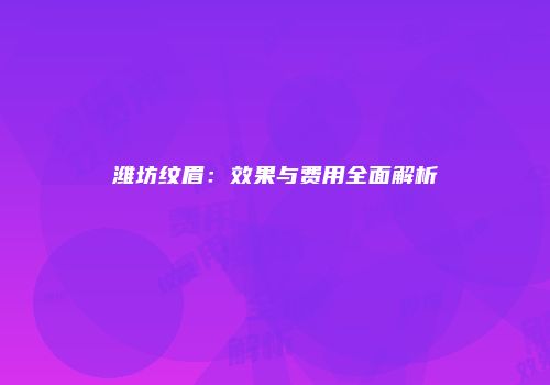 潍坊纹眉：效果与费用全面解析
