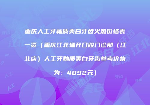 重庆人工牙釉质美白牙齿火热价格表一览（重庆江北瑞升口腔门诊部（江北店）人工牙釉质美白牙齿参考价格为：4092元）