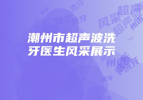 潮州市超声波洗牙医生风采展示