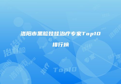 洛阳市黑脸娃娃治疗专家Top10排行榜