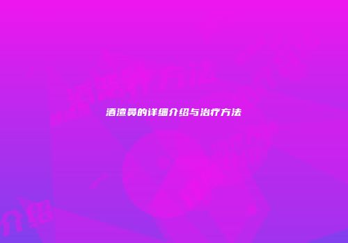 酒渣鼻的详细介绍与治疗方法