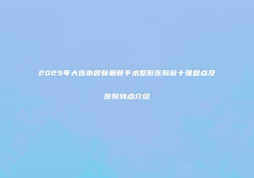 2025年大连市颌骨磨骨手术整形医院前十强盘点及医院特点介绍