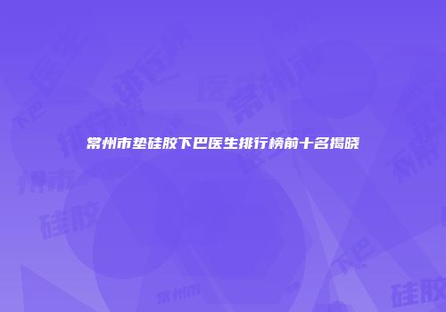 常州市垫硅胶下巴医生排行榜前十名揭晓