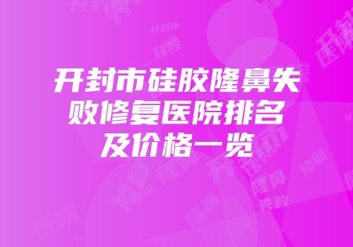 开封市硅胶隆鼻失败修复医院排名及价格一览