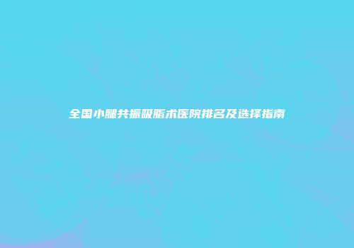 全国小腿共振吸脂术医院排名及选择指南