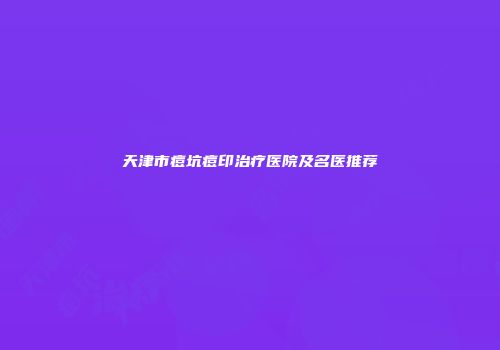 天津市痘坑痘印治疗医院及名医推荐