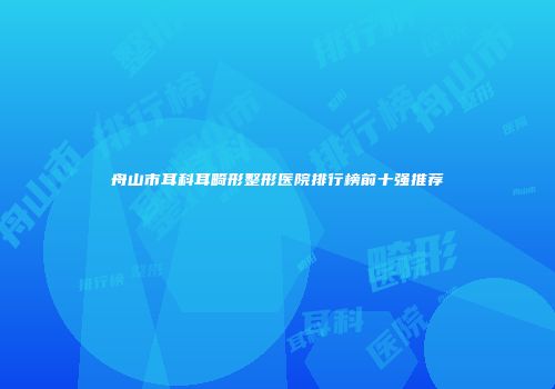 舟山市耳科耳畸形整形医院排行榜前十强推荐