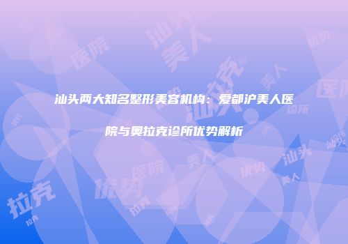 汕头两大知名整形美容机构：爱都沪美人医院与奥拉克诊所优势解析