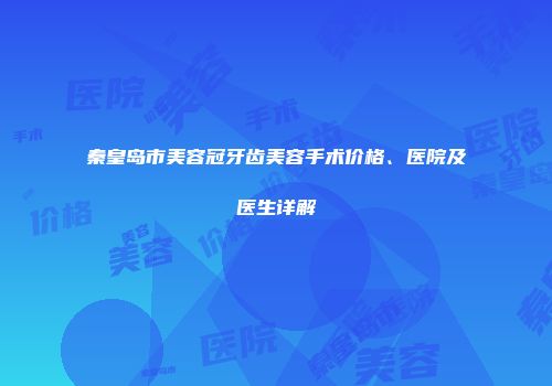 秦皇岛市美容冠牙齿美容手术价格、医院及医生详解