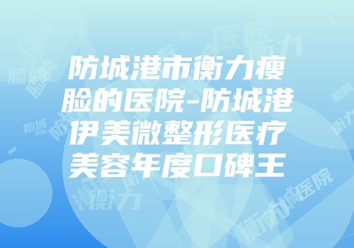 防城港市衡力瘦脸的医院-防城港伊美微整形医疗美容年度口碑王