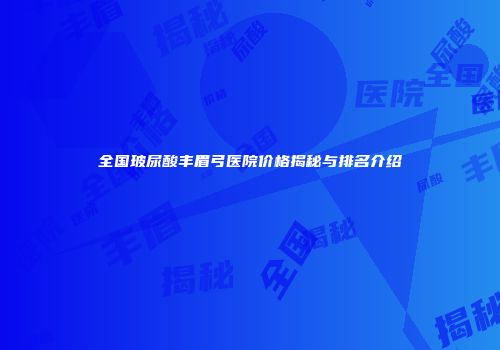 全国玻尿酸丰眉弓医院价格揭秘与排名介绍