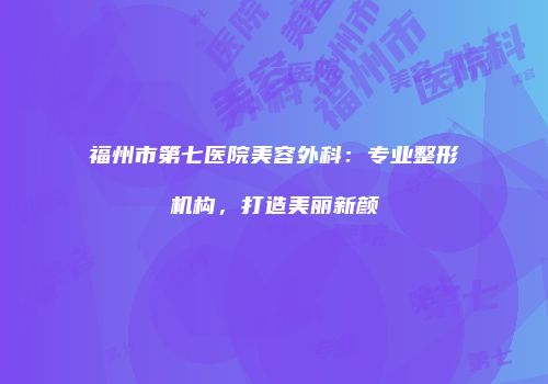 福州市第七医院美容外科：专业整形机构，打造美丽新颜