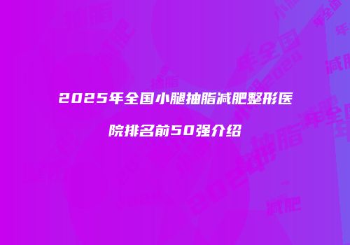 2025年全国小腿抽脂减肥整形医院排名前50强介绍