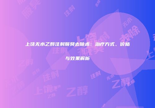 上饶无水乙醇注射腋臭去除术：治疗方式、价格与效果解析