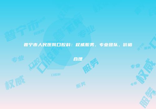 普宁市人民医院口腔科：权威服务，专业团队，价格合理