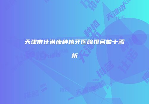 天津市仕诺康种植牙医院排名前十解析