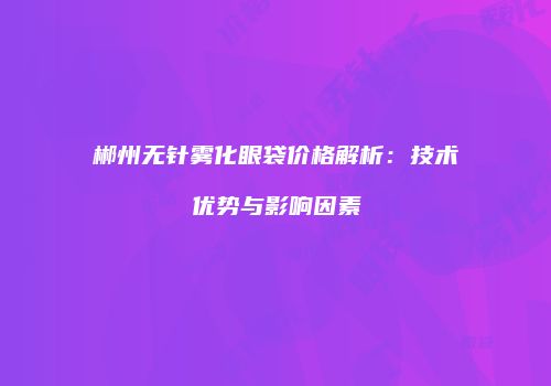 郴州无针雾化眼袋价格解析：技术优势与影响因素
