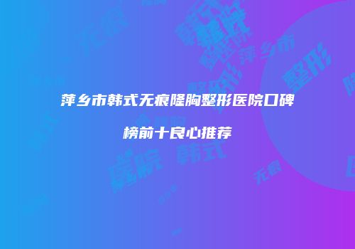 萍乡市韩式无痕隆胸整形医院口碑榜前十良心推荐