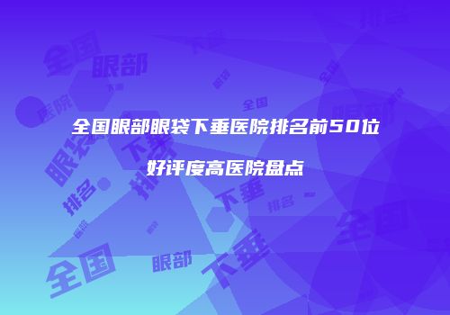 全国眼部眼袋下垂医院排名前50位好评度高医院盘点