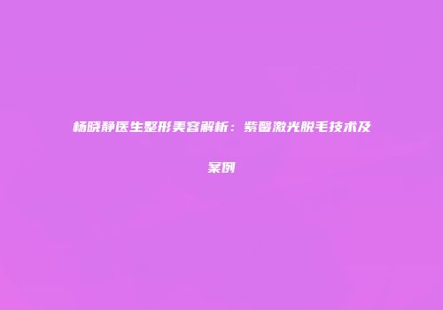 杨晓静医生整形美容解析：紫馨激光脱毛技术及案例
