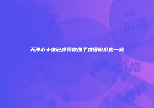 天津市十家驼峰鼻微创手术医院价格一览