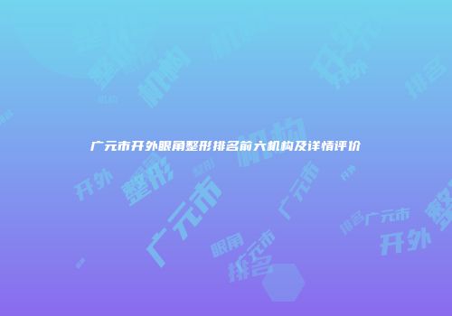 广元市开外眼角整形排名前六机构及详情评价