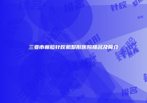 三亚市瘦脸针咬肌整形医院排名及简介