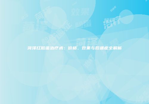 菏泽红脸蛋治疗术：价格、效果与后遗症全解析