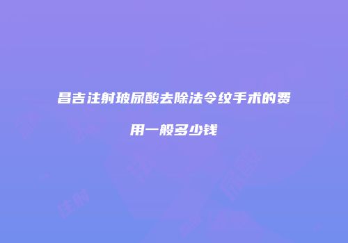 昌吉注射玻尿酸去除法令纹手术的费用一般多少钱