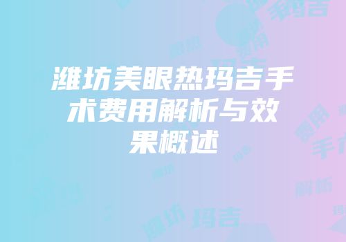 潍坊美眼热玛吉手术费用解析与效果概述