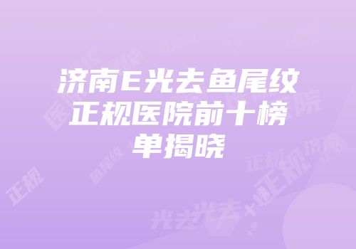 济南E光去鱼尾纹正规医院前十榜单揭晓