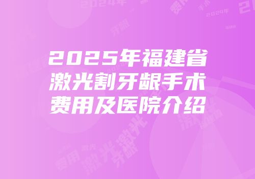 2025年福建省激光割牙龈手术费用及医院介绍