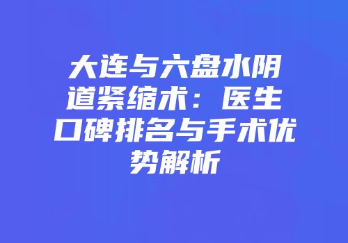大连与六盘水阴道紧缩术：医生口碑排名与手术优势解析