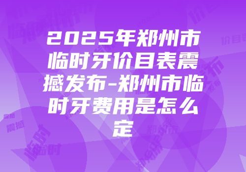 2025年郑州市临时牙价目表震撼发布-郑州市临时牙费用是怎么定